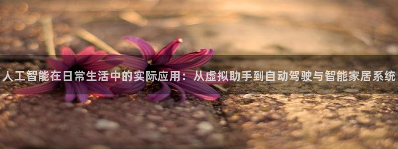人工智能在日常生活中的实际应用：从虚拟助手到自动驾驶与智能家居系统