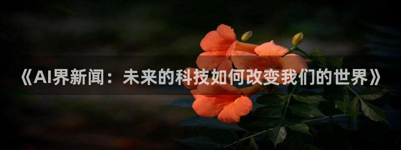 《AI界新闻：未来的科技如何改变我们的世界》