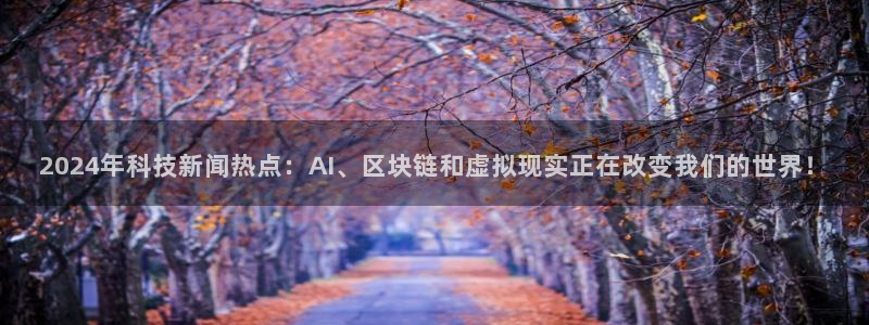 2024年科技新闻热点：AI、区块链和虚拟现实正在改变我们的世界！