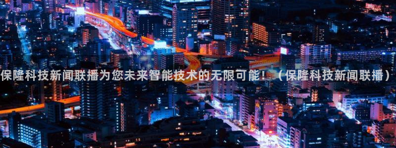 保隆科技新闻联播为您未来智能技术的无限可能！（保隆科技新闻联播）
