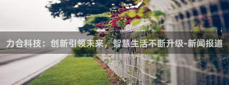 力合科技：创新引领未来，智慧生活不断升级-新闻报道