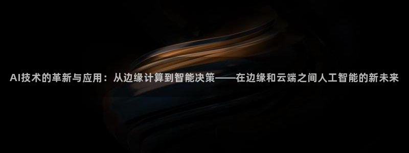 AI技术的革新与应用：从边缘计算到智能决策——在边缘和云端之间人工智能的新未来